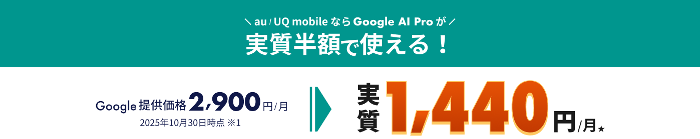 au / UQ mobileならGoogle AI Pro が実質半額で使える！Google提供価格2,900円/月。2025年10月30日時点。（キャンペーン価格）実質1,440円/月★